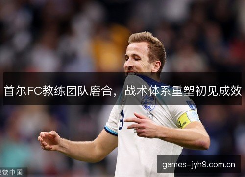 首尔FC教练团队磨合，战术体系重塑初见成效