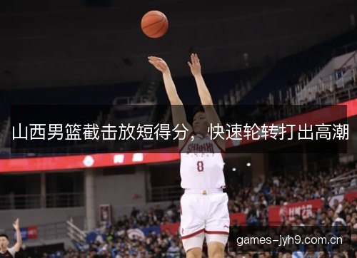 山西男篮截击放短得分，快速轮转打出高潮